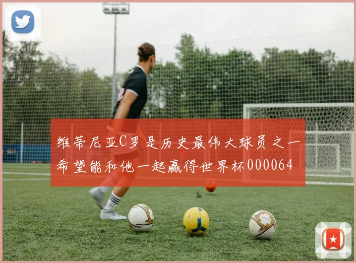 维蒂尼亚C罗是历史最伟大球员之一希望能和他一起赢得世界杯0000644