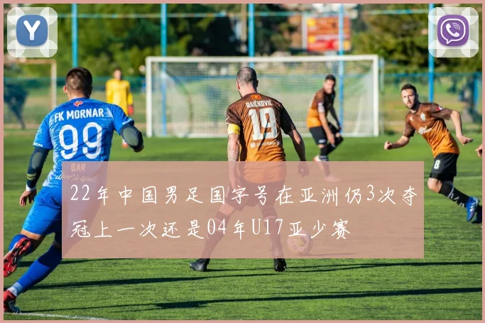 22年中国男足国字号在亚洲仍3次夺冠上一次还是04年U17亚少赛