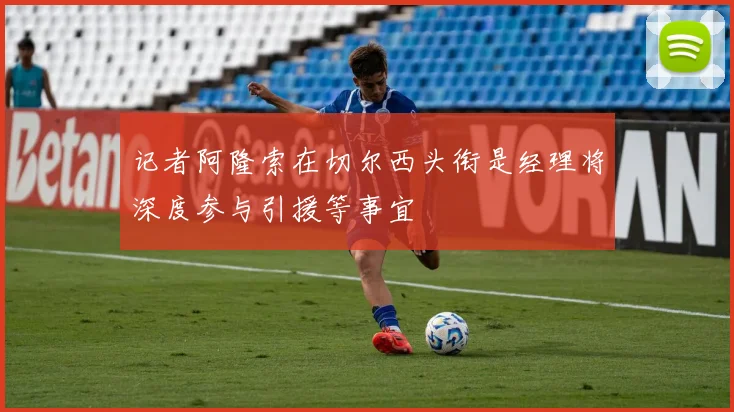 记者阿隆索在切尔西头衔是经理将深度参与引援等事宜