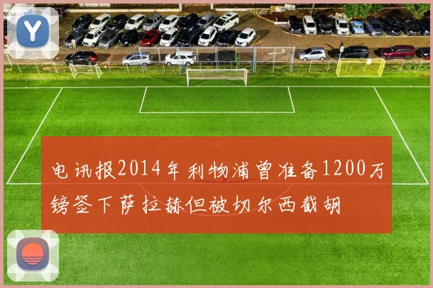 电讯报2014年利物浦曾准备1200万镑签下萨拉赫但被切尔西截胡