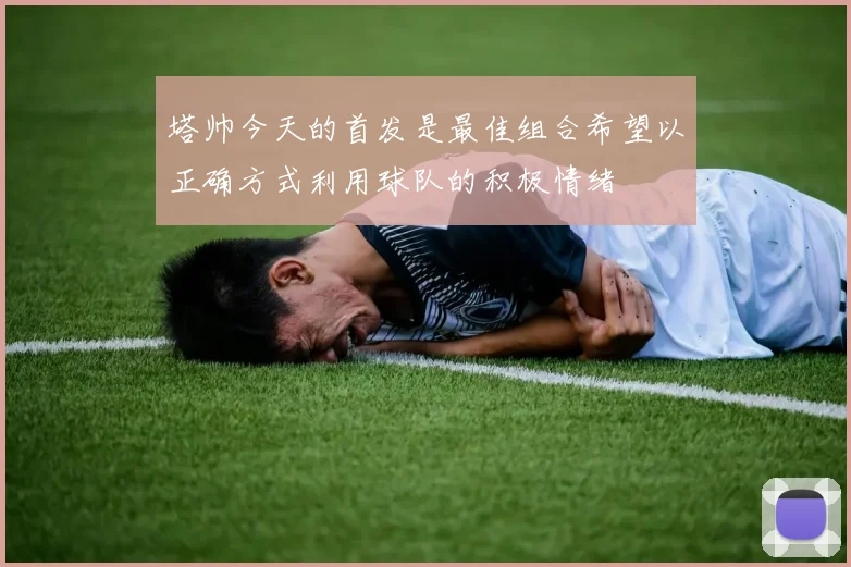 塔帅今天的首发是最佳组合希望以正确方式利用球队的积极情绪