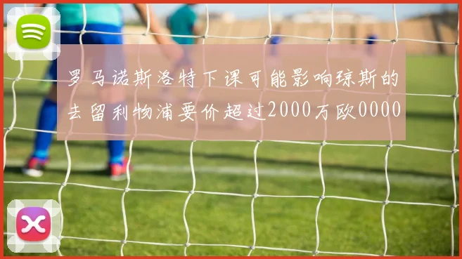 罗马诺斯洛特下课可能影响琼斯的去留利物浦要价超过2000万欧0000644