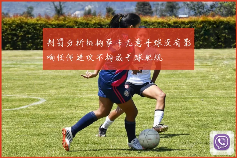 判罚分析机构萨卡无意手球没有影响任何进攻不构成手球犯规