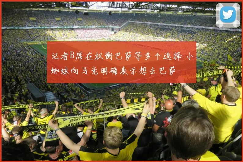 记者B席在权衡巴萨等多个选择 小蜘蛛向马竞明确表示想去巴萨