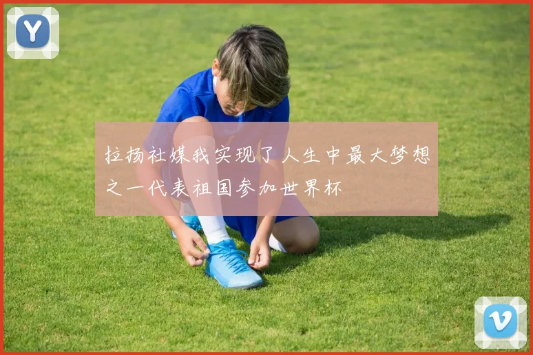 拉扬社媒我实现了人生中最大梦想之一代表祖国参加世界杯