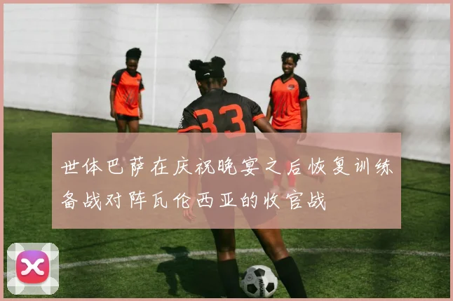 世体巴萨在庆祝晚宴之后恢复训练备战对阵瓦伦西亚的收官战